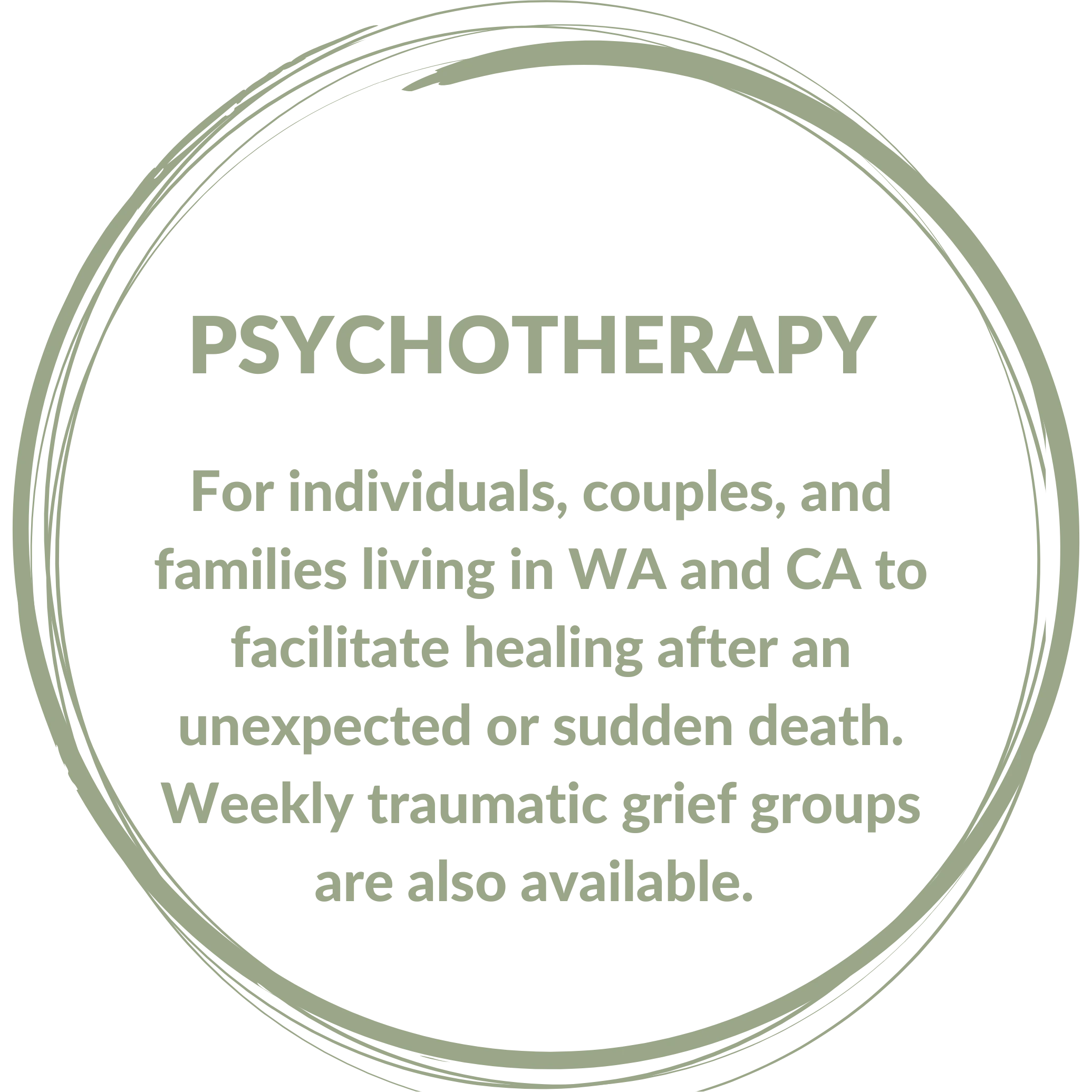 PSYCHOTHERAPY: For individuals, couples, and families living in WA and CA to facilitate healing after an unexpected or sudden death. Weekly traumatic grief groups are also available.